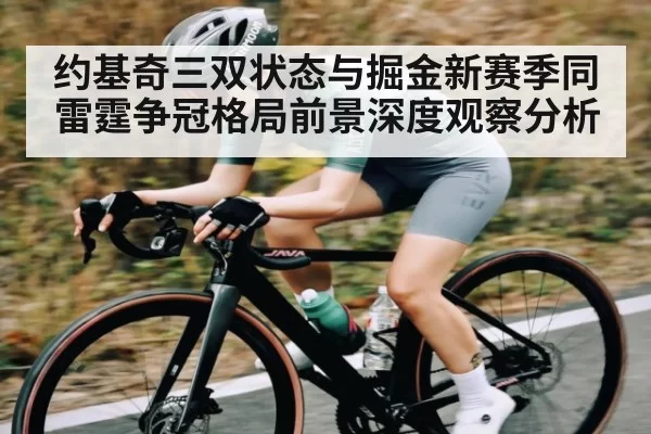 约基奇三双状态与掘金新赛季同雷霆争冠格局前景深度观察分析