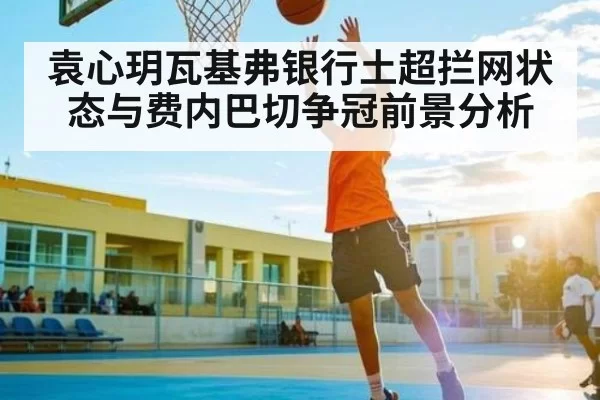 袁心玥瓦基弗银行土超拦网状态与费内巴切争冠前景分析