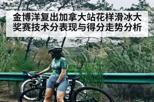 金博洋复出加拿大站花样滑冰大奖赛技术分表现与得分走势分析