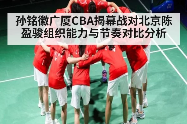 孙铭徽广厦CBA揭幕战对北京陈盈骏组织能力与节奏对比分析