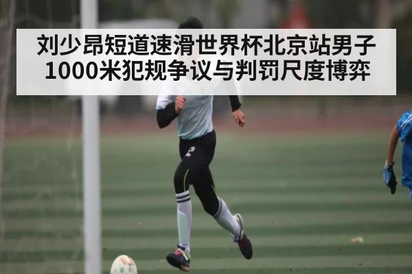刘少昂短道速滑世界杯北京站男子1000米犯规争议与判罚尺度博弈